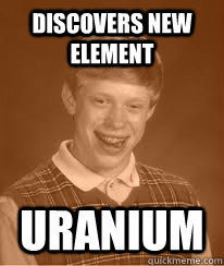 Discovers new element uranium - Discovers new element uranium  Bad Luck Brians Great Grandfather
