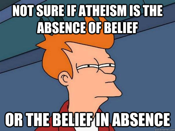 Not sure if atheism is the absence of belief Or the belief in absence  Futurama Fry