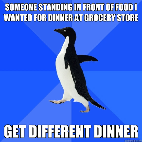 SOMEONE STANDING IN FRONT OF FOOD I WANTED FOR DINNER AT GROCERY STORE GET DIFFERENT DINNER  Socially Awkward Penguin