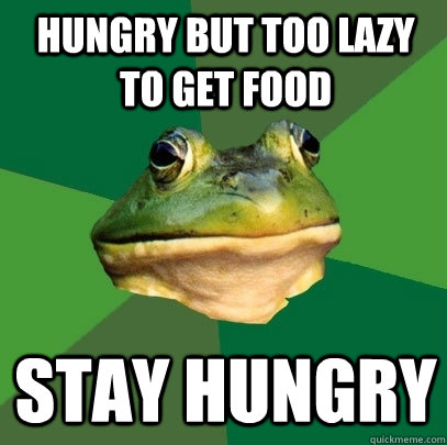 hungry but too lazy to get food stay hungry  Foul Bachelor Frog
