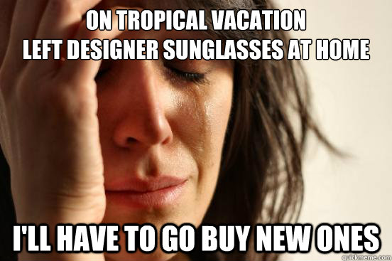on tropical vacation
left designer sunglasses at home i'll have to go buy new ones - on tropical vacation
left designer sunglasses at home i'll have to go buy new ones  First World Problems