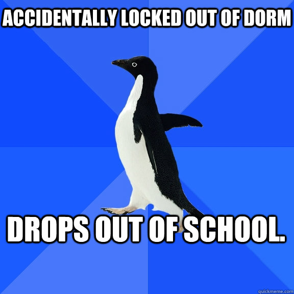 Accidentally locked out of dorm Drops out of school.   Socially Awkward Penguin