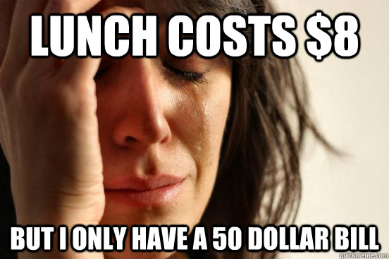 Lunch costs $8 But I only have a 50 dollar bill  First World Problems