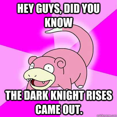 hey guys, did you know The dark knight rises came out.  Slowpoke