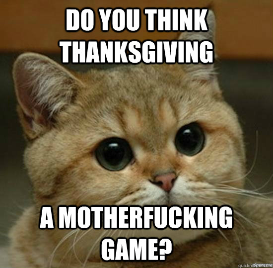 Do You think thanksgiving a motherfucking game?  