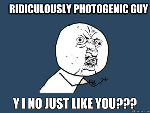 ridiculously photogenic guy y i no just like you???  Y U No