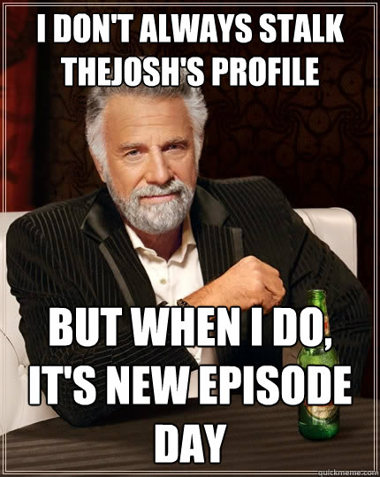 I don't always stalk thejosh's profile But when I do, it's new episode day  The Most Interesting Man In The World