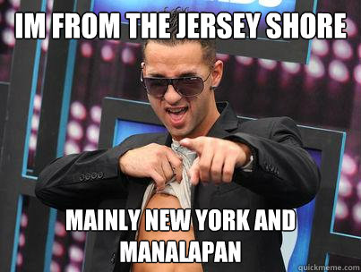 Im from the Jersey Shore Mainly New York and Manalapan  