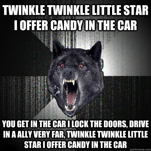 Twinkle twinkle little star I offer candy in the car You get in the car I lock the doors, Drive in a ally very far, twinkle twinkle little star I offer candy in the car  Insanity Wolf