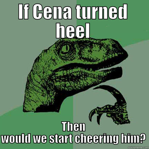IF CENA TURNED HEEL THEN WOULD WE START CHEERING HIM? Philosoraptor