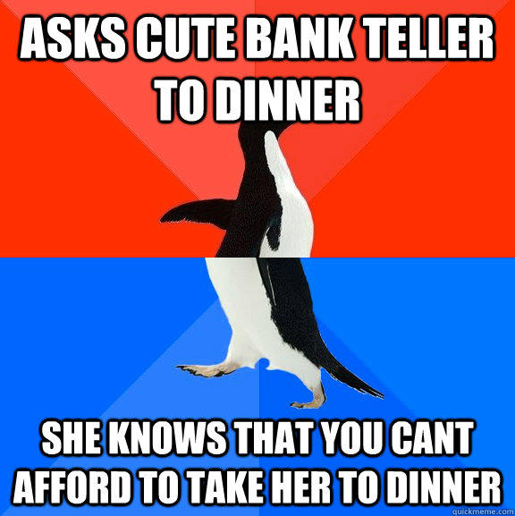 asks cute bank teller to dinner she knows that you cant afford to take her to dinner - asks cute bank teller to dinner she knows that you cant afford to take her to dinner  Socially Awesome Awkward Penguin