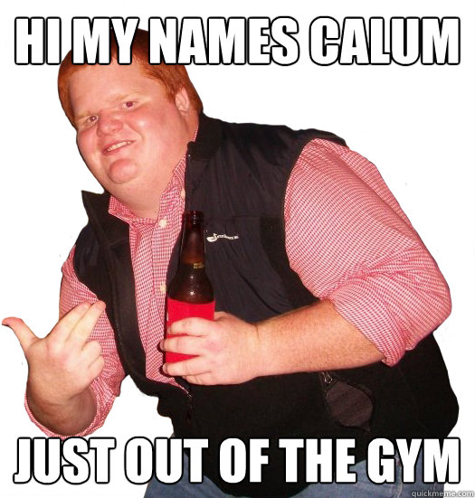 hi my names calum  just out of the gym  
