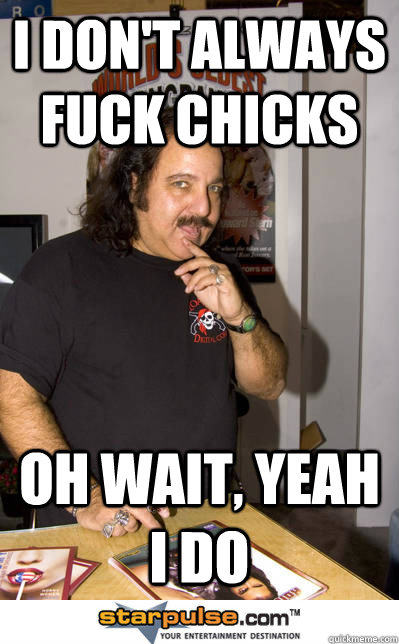 I don't always fuck chicks oh wait, yeah i do  Ron jeremy