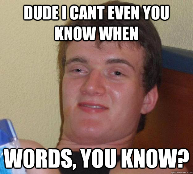 dude i cant even you know when words, you know?  10 Guy