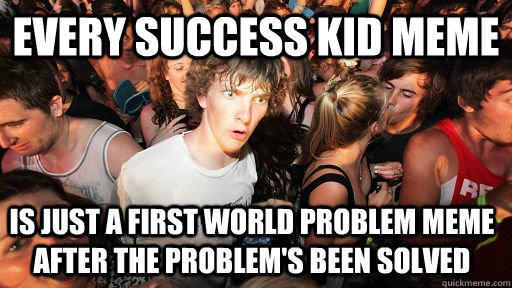 every success kid meme is just a first world problem meme after the problem's been solved  Sudden Clarity Clarence