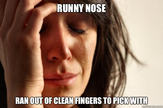 Runny nose Ran out of clean fingers to pick with  First World Problems