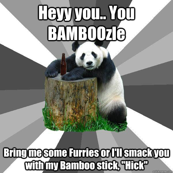 Heyy you.. You BAMBOOzle Bring me some Furries or I'll smack you with my Bamboo stick, 