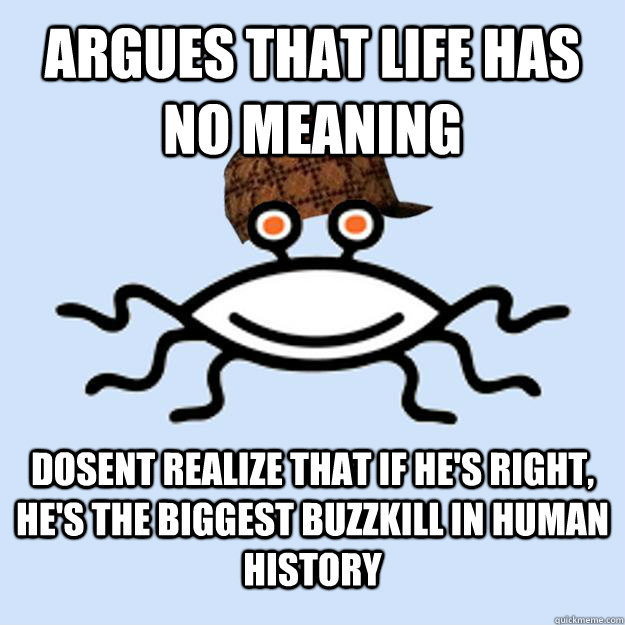 argues that life has no meaning dosent realize that if he's right, he's the biggest buzzkill in human history  Scumbag rAtheism