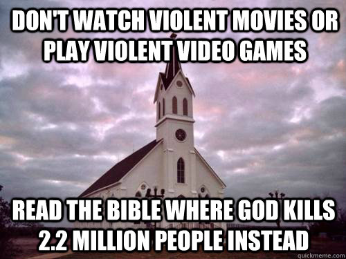 Don't watch violent movies or play violent video games read the bible where god kills 2.2 million people instead  