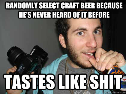 randomly select craft beer because he's never heard of it before Tastes like Shit - randomly select craft beer because he's never heard of it before Tastes like Shit  Annoying Hipster photo major