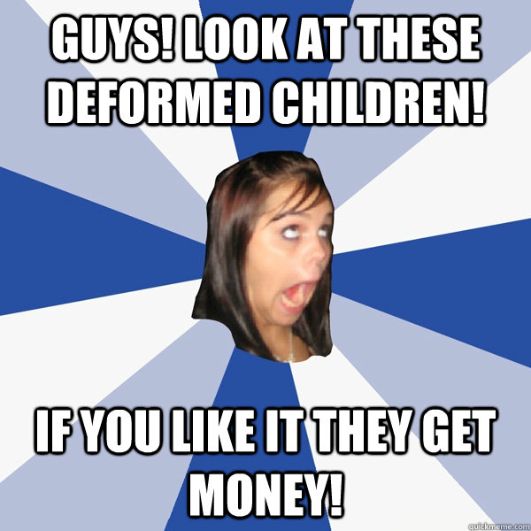 Guys! look at these deformed children! if you like it they get money!  Annoying Facebook Girl