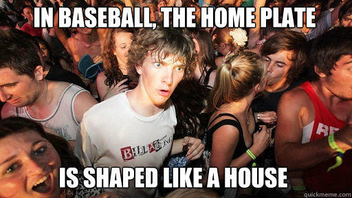 in baseball, the home plate
 is shaped like a house - in baseball, the home plate
 is shaped like a house  Sudden Clarity Clarence