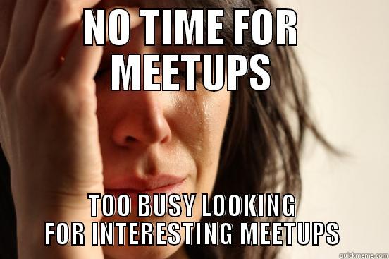 NO TIME FOR MEETUPS TOO BUSY LOOKING FOR INTERESTING MEETUPS First World Problems