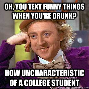 Oh, you text funny things when you're drunk? How uncharacteristic of a college student  Condescending Wonka