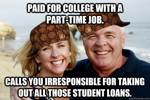 Paid for college with a                 part-time job. Calls you irresponsible for taking out all those student loans.   