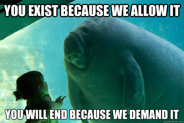 You exist because we allow it  You will end because we demand it - You exist because we allow it  You will end because we demand it  Overlord Manatee