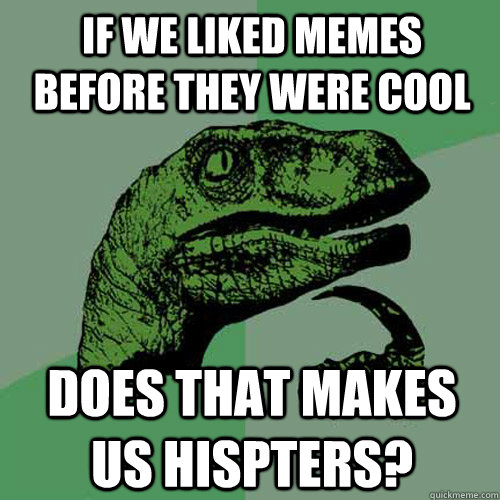 If we liked memes before they were cool Does that makes us hispters?  Philosoraptor
