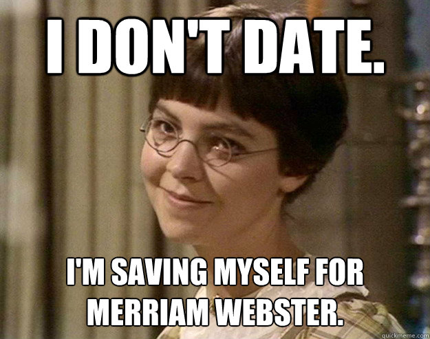 I don't date. I'm saving myself for Merriam Webster.  