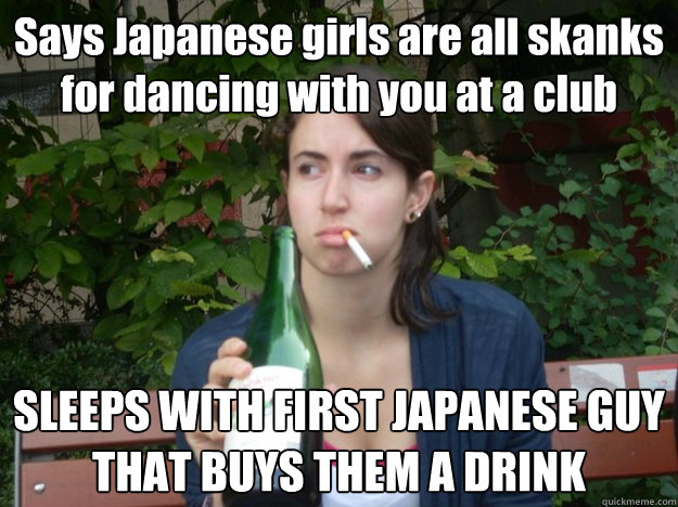 Says Japanese girls are all skanks for dancing with you at a club SLEEPS WITH FIRST JAPANESE GUY THAT BUYS THEM A DRINK  Study Abroad Bitch