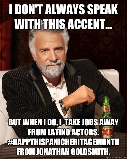 I don't always speak with this accent... but when I do, I  take jobs away from Latino actors. #happyhispanicheritagemonth from Jonathan Goldsmith. - I don't always speak with this accent... but when I do, I  take jobs away from Latino actors. #happyhispanicheritagemonth from Jonathan Goldsmith.  The Most Interesting Man In The World