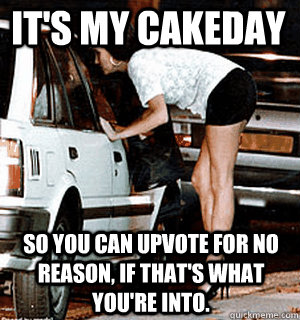 It's my cakeday So you can Upvote for no reason, if that's what you're into.  Karma Whore