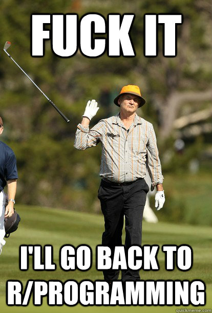 fuck it I'll go back to r/programming  fuck it bill murray
