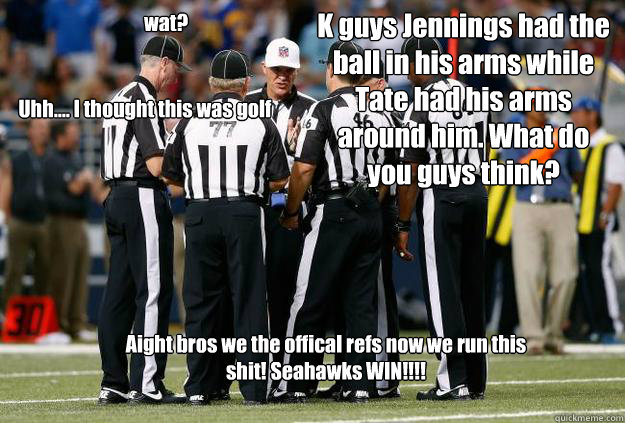 K guys Jennings had the ball in his arms while Tate had his arms around him. What do you guys think? wat? Uhh.... I thought this was golf Aight bros we the offical refs now we run this shit! Seahawks WIN!!!!  