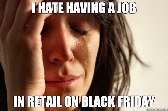 I hate having a job In retail on black friday - I hate having a job In retail on black friday  First World Problems