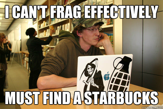 I can't frag effectively Must find a starbucks  