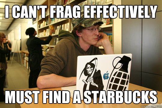 I can't frag effectively Must find a starbucks  