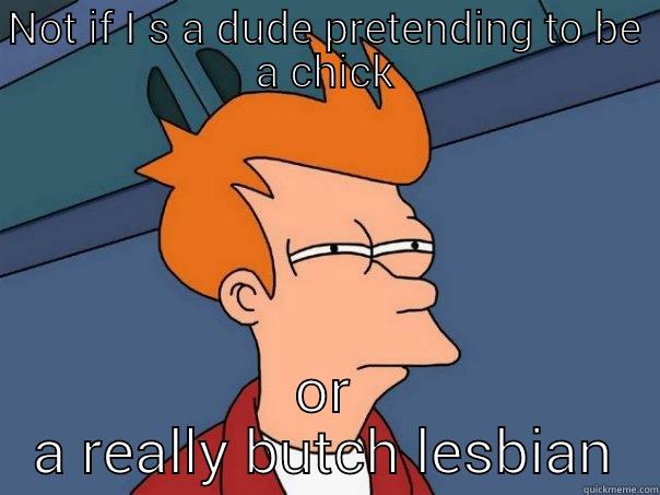 NOT IF I S A DUDE PRETENDING TO BE A CHICK OR A REALLY BUTCH LESBIAN Futurama Fry