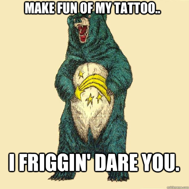 Make fun of my tattoo.. I friggin' dare you.  Insanity Care