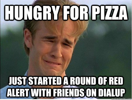 Hungry for pizza Just started a round of red alert with friends on dialup  1990s Problems