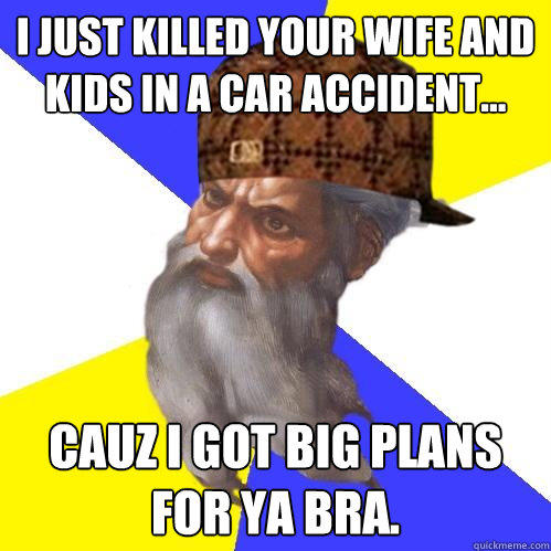 I JUST KILLED YOUR WIFE AND KIDS IN A CAR ACCIDENT... CAUZ I GOT BIG PLANS FOR YA BRA.    Scumbag Advice God