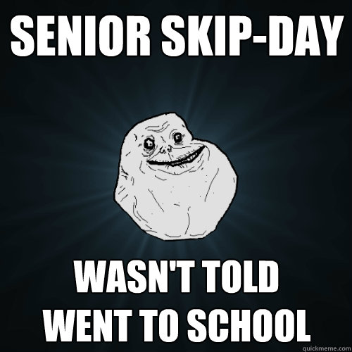 senior skip-day wasn't told
went to school   Forever Alone