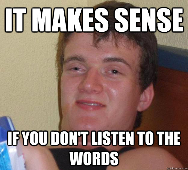 it makes sense  if you don't listen to the words - it makes sense  if you don't listen to the words  10 Guy