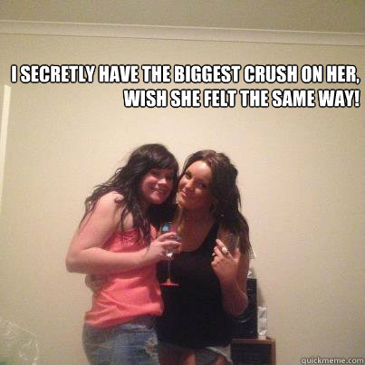 I secretly have the biggest crush on her, wish she felt the same way!  my crush