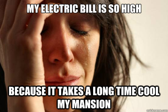 My electric bill is so high because it takes a long time cool my mansion  First World Problems