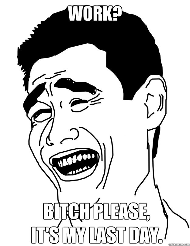 work? bitch please, 
it's my last day.
  yao ming face