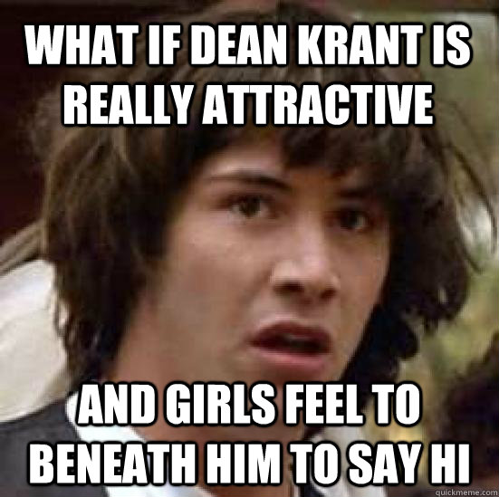 WHAT IF DEAN KRANT IS REALLY ATTRACTIVE AND GIRLS FEEL TO BENEATH HIM TO SAY HI  conspiracy keanu